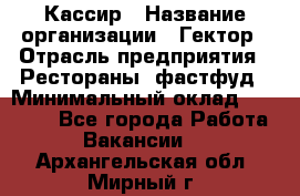 Кассир › Название организации ­ Гектор › Отрасль предприятия ­ Рестораны, фастфуд › Минимальный оклад ­ 13 000 - Все города Работа » Вакансии   . Архангельская обл.,Мирный г.